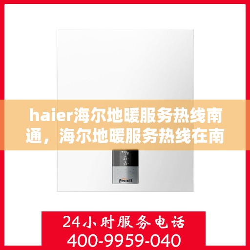 haier海尔地暖服务热线南通，海尔地暖服务热线在南通，专业、高效的解决方案提供者