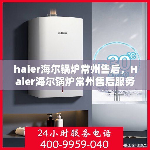 haier海尔锅炉常州售后，Haier海尔锅炉常州售后服务中心，专业维修，贴心服务