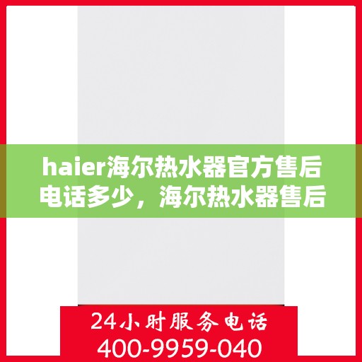 haier海尔热水器官方售后电话多少，海尔热水器售后电话查询及维修服务指南