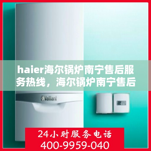 haier海尔锅炉南宁售后服务热线，海尔锅炉南宁售后服务热线，专业解决您的锅炉问题，贴心服务就在热线旁！