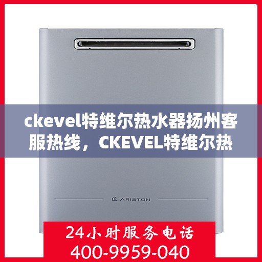 ckevel特维尔热水器扬州客服热线，CKEVEL特维尔热水器扬州客服热线全解析