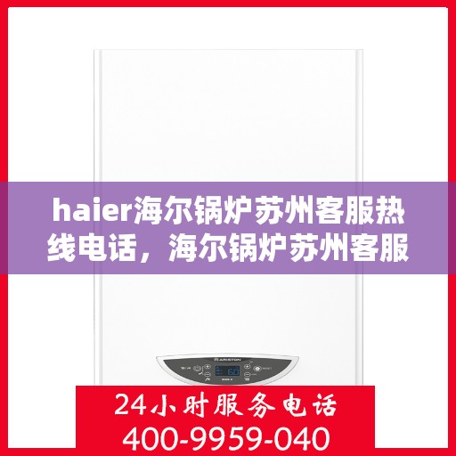 haier海尔锅炉苏州客服热线电话，海尔锅炉苏州客服热线电话详解，专业支持与解决方案的桥梁