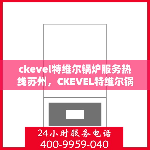 ckevel特维尔锅炉服务热线苏州，CKEVEL特维尔锅炉苏州服务热线详解，专业维修与售后保障