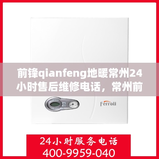 前锋qianfeng地暖常州24小时售后维修电话，常州前锋Qianfeng地暖全天候售后维修服务热线
