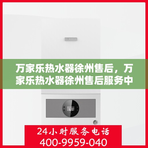 万家乐热水器徐州售后，万家乐热水器徐州售后服务中心，专业维修与贴心服务