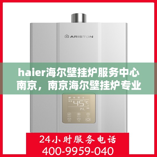 haier海尔壁挂炉服务中心南京，南京海尔壁挂炉专业维修服务中心
