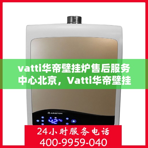 vatti华帝壁挂炉售后服务中心北京，Vatti华帝壁挂炉北京售后服务中心，专业维修，贴心服务