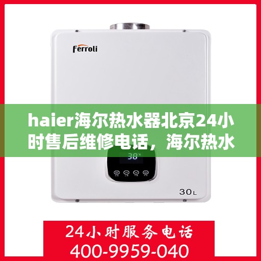 haier海尔热水器北京24小时售后维修电话，海尔热水器北京全天候售后维修热线与解决方案支持