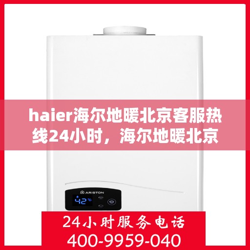 haier海尔地暖北京客服热线24小时，海尔地暖北京客服热线全天候服务，温暖无忧