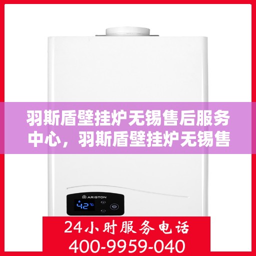 羽斯盾壁挂炉无锡售后服务中心，羽斯盾壁挂炉无锡售后服务中心，专业维修，贴心服务