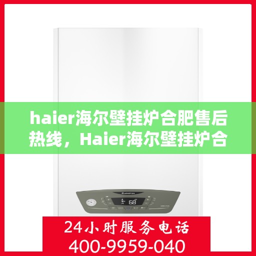 haier海尔壁挂炉合肥售后热线，Haier海尔壁挂炉合肥售后服务热线全解析
