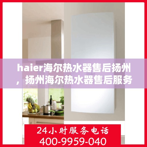 haier海尔热水器售后扬州，扬州海尔热水器售后服务详解