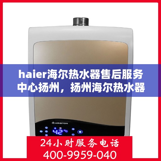 haier海尔热水器售后服务中心扬州，扬州海尔热水器售后服务中心，专业维修，贴心服务