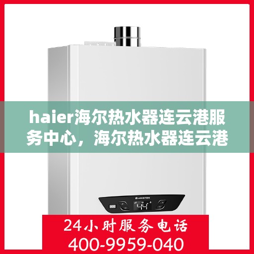 haier海尔热水器连云港服务中心，海尔热水器连云港服务中心，专业维修与优质服务并行