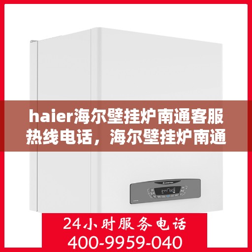 haier海尔壁挂炉南通客服热线电话，海尔壁挂炉南通客服热线电话——专业解答，温暖您的生活