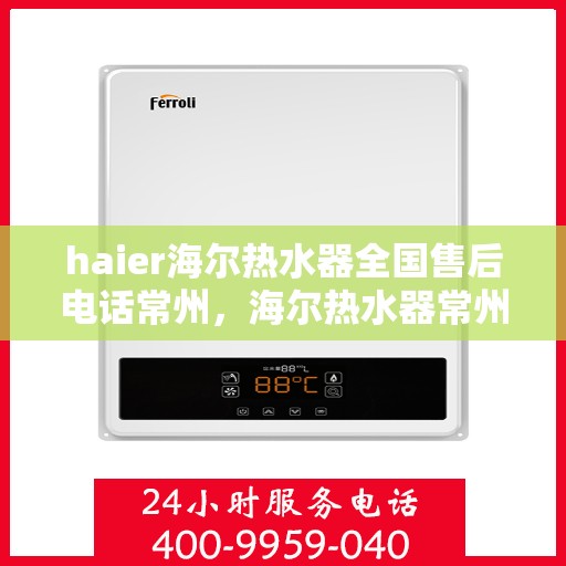 haier海尔热水器全国售后电话常州，海尔热水器常州售后服务中心电话及维修服务指南
