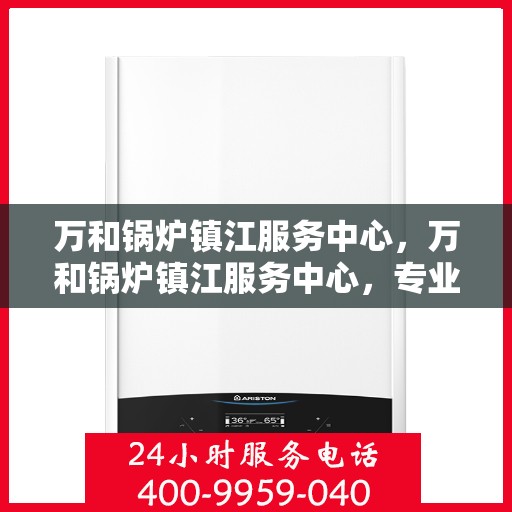 万和锅炉镇江服务中心，万和锅炉镇江服务中心，专业维修与优质服务并重