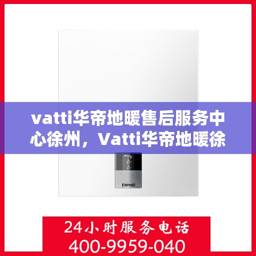 vatti华帝地暖售后服务中心徐州，Vatti华帝地暖徐州售后服务中心，专业维修，贴心服务