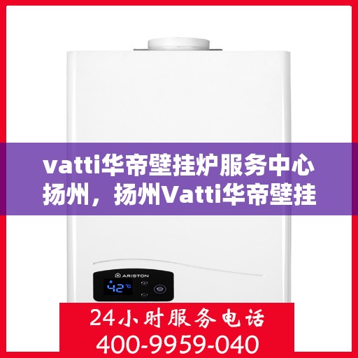 vatti华帝壁挂炉服务中心扬州，扬州Vatti华帝壁挂炉专业服务中心，高效维修与保养解决方案