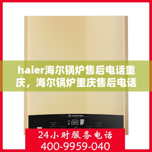 haier海尔锅炉售后电话重庆，海尔锅炉重庆售后电话及维修服务指南
