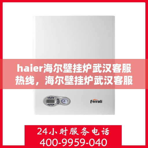 haier海尔壁挂炉武汉客服热线，海尔壁挂炉武汉客服热线，专业支持与解决方案一站式服务