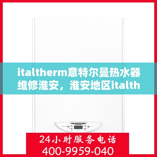 italtherm意特尔曼热水器维修淮安，淮安地区italtherm意特尔曼热水器专业维修服务
