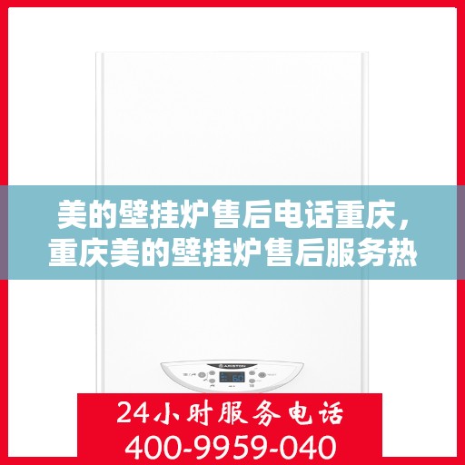 美的壁挂炉售后电话重庆，重庆美的壁挂炉售后服务热线及电话支持指南