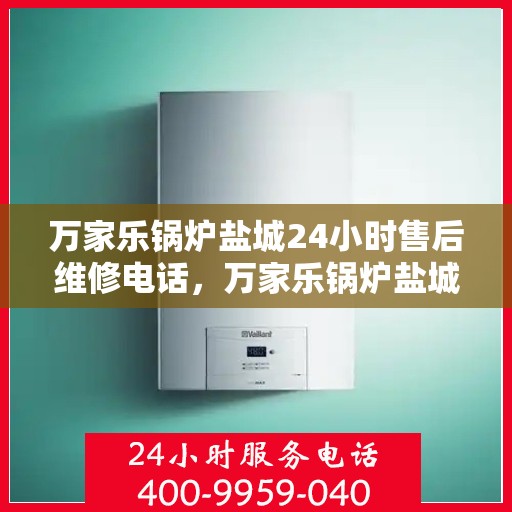 万家乐锅炉盐城24小时售后维修电话，万家乐锅炉盐城全天候售后维修服务热线