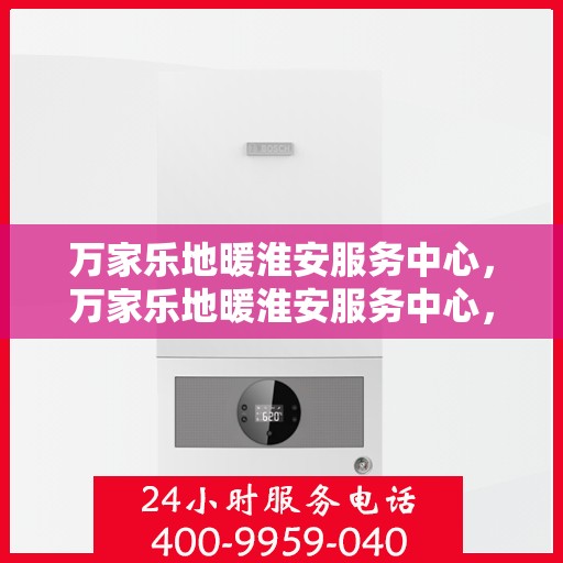 万家乐地暖淮安服务中心，万家乐地暖淮安服务中心，专业温暖，为您量身定制