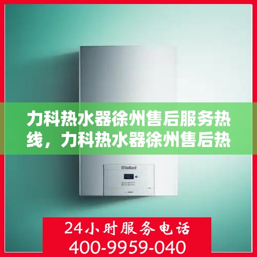 力科热水器徐州售后服务热线，力科热水器徐州售后热线，专业服务，温暖您的生活