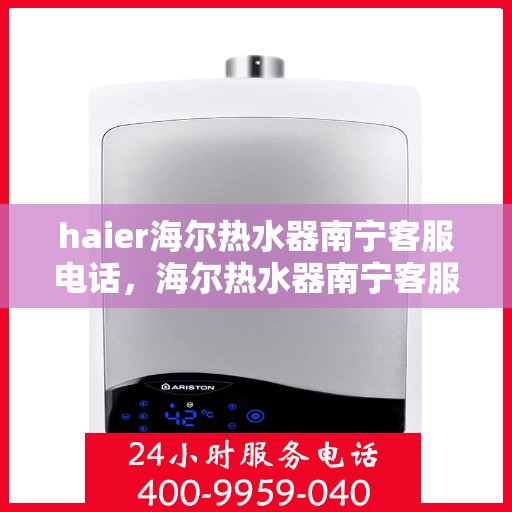 haier海尔热水器南宁客服电话，海尔热水器南宁客服热线及售后支持服务指南
