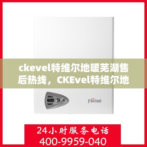 ckevel特维尔地暖芜湖售后热线，CKEvel特维尔地暖芜湖售后服务热线全解析