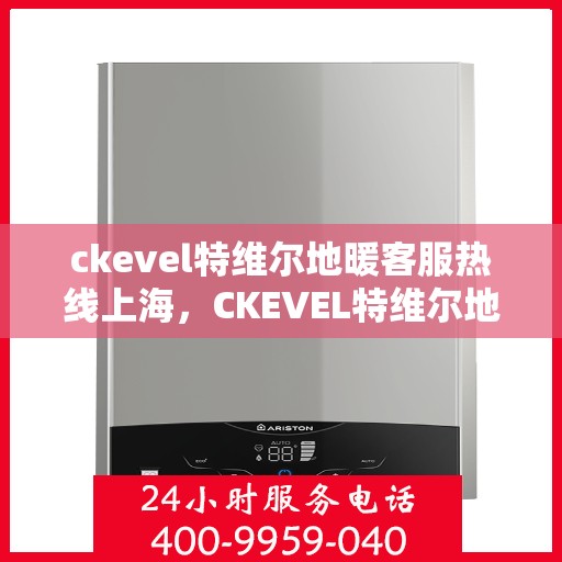 ckevel特维尔地暖客服热线上海，CKEVEL特维尔地暖上海客服热线，专业解答，温暖您的生活