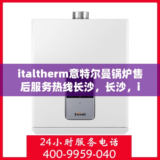 italtherm意特尔曼锅炉售后服务热线长沙，长沙，italtherm意特尔曼锅炉售后服务热线全面支持