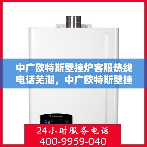 中广欧特斯壁挂炉客服热线电话芜湖，中广欧特斯壁挂炉客服热线在芜湖，专业团队为您解答疑问，贴心服务就在身边。