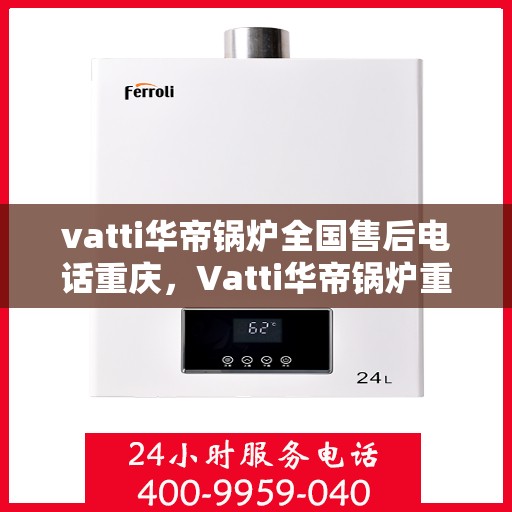 vatti华帝锅炉全国售后电话重庆，Vatti华帝锅炉重庆售后电话及全国售后服务解析
