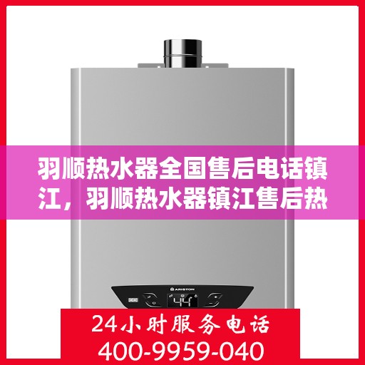 羽顺热水器全国售后电话镇江，羽顺热水器镇江售后热线，专业维修与全国服务热线一览表