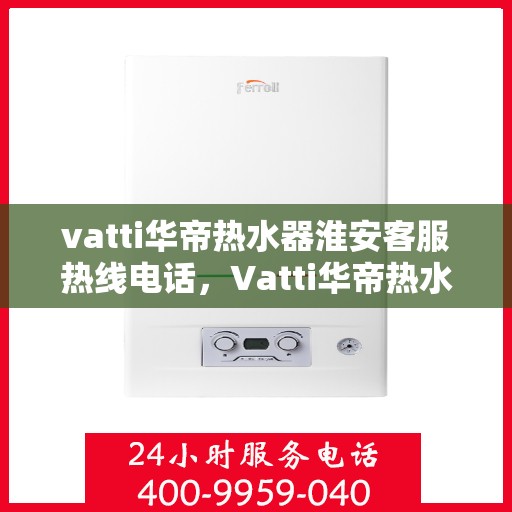 vatti华帝热水器淮安客服热线电话，Vatti华帝热水器淮安客服热线全攻略，一键解决您的疑问与需求