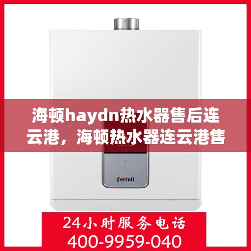 海顿haydn热水器售后连云港，海顿热水器连云港售后服务中心专业服务解析