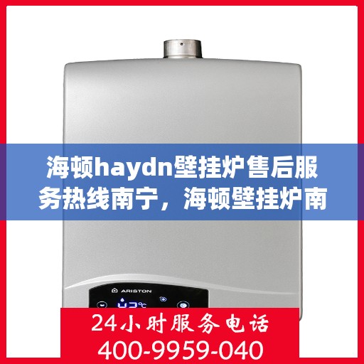 海顿haydn壁挂炉售后服务热线南宁，海顿壁挂炉南宁售后服务热线及专业维修支持