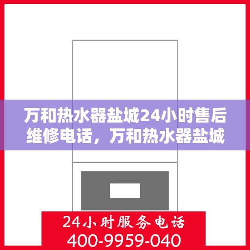 万和热水器盐城24小时售后维修电话，万和热水器盐城全天候售后维修服务热线