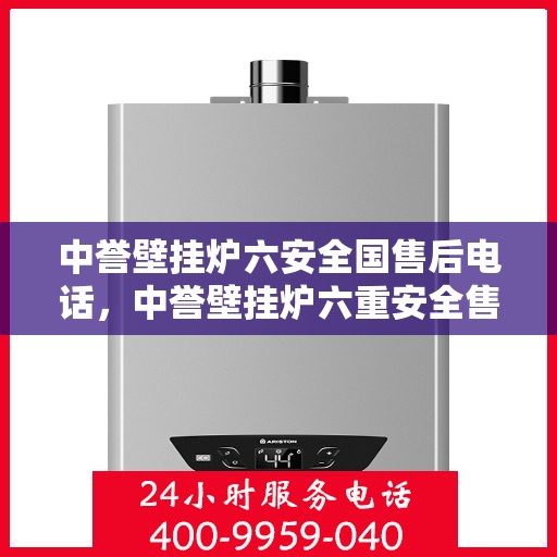 中誉壁挂炉六安全国售后电话，中誉壁挂炉六重安全售后无忧，全国服务热线一键解决