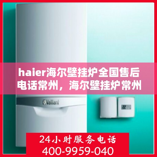 haier海尔壁挂炉全国售后电话常州，海尔壁挂炉常州售后热线，专业维修与全国服务电话