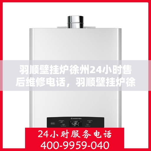 羽顺壁挂炉徐州24小时售后维修电话，羽顺壁挂炉徐州全天候售后维修热线