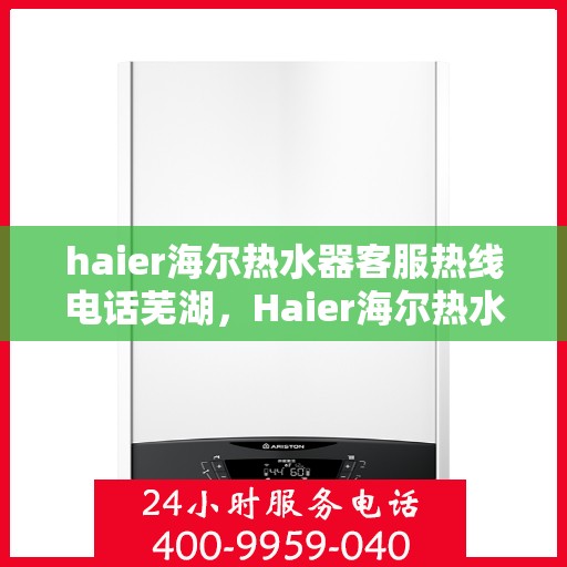 haier海尔热水器客服热线电话芜湖，Haier海尔热水器芜湖客服热线全攻略