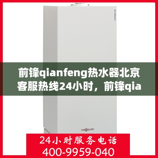 前锋qianfeng热水器北京客服热线24小时，前锋qianfeng热水器北京全天候客服热线，专业解答，温暖相伴