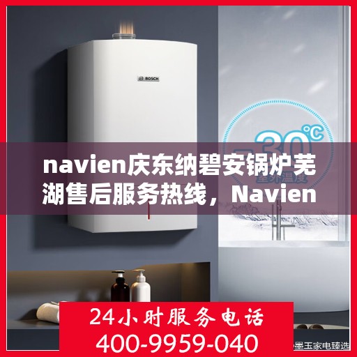 navien庆东纳碧安锅炉芜湖售后服务热线，Navien庆东纳碧安锅炉芜湖专业售后服务热线及支持团队