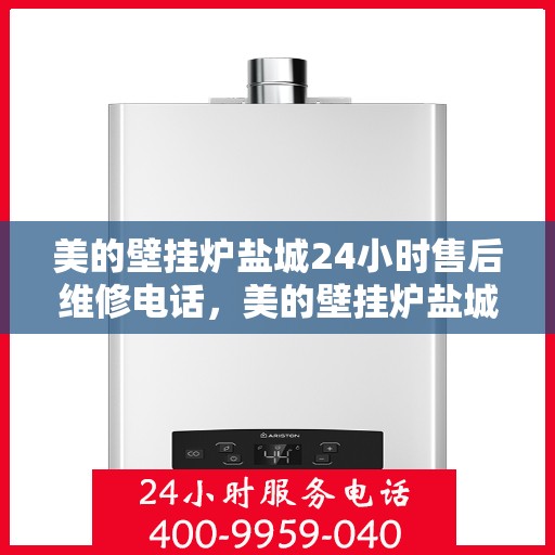 美的壁挂炉盐城24小时售后维修电话，美的壁挂炉盐城全天候售后维修热线