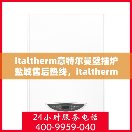 italtherm意特尔曼壁挂炉盐城售后热线，italtherm意特尔曼壁挂炉盐城售后服务热线公布