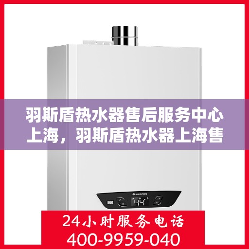 羽斯盾热水器售后服务中心上海，羽斯盾热水器上海售后服务中心，专业维修，贴心服务
